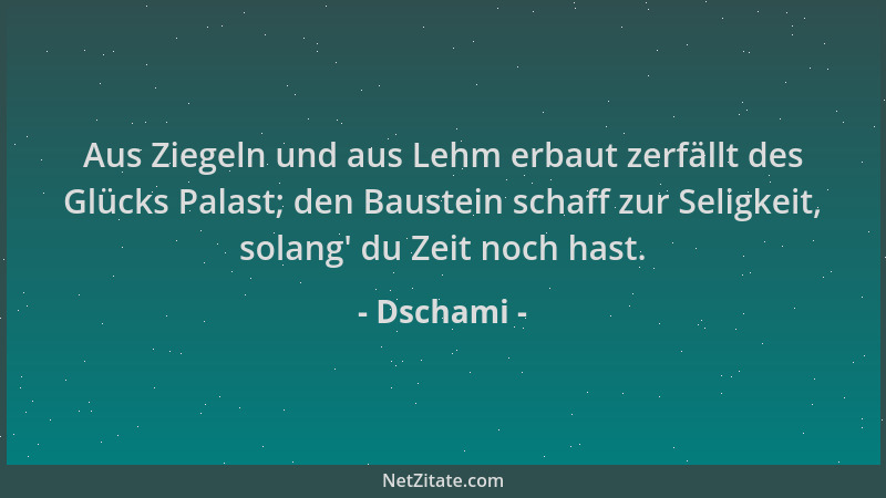 Dschami - Aus Ziegeln und aus Lehm erbaut zerfällt des Glücks Palast; den Baustein schaff zur Seligkeit, solang ' du Zeit no...