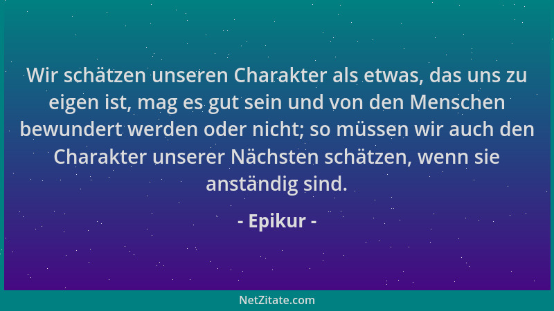 Epikur - Wir schätzen unseren Charakter als etwas, das uns zu eigen ist, mag es gut sein und von den Menschen bewundert wer...