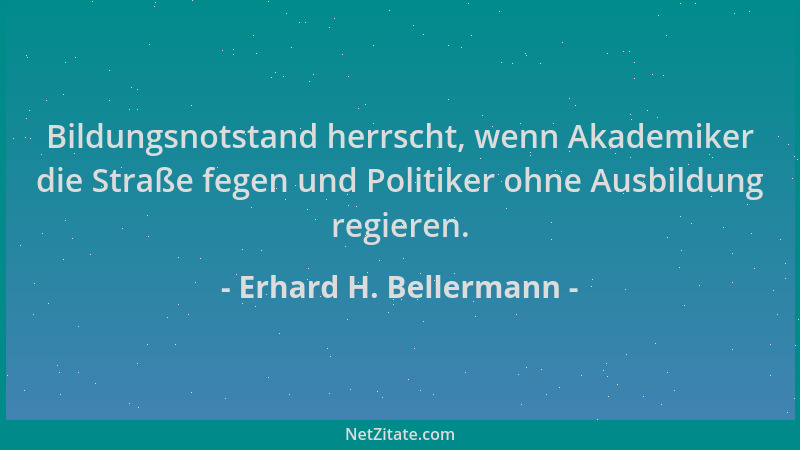 Erhard H. Bellermann - Bildungsnotstand herrscht, wenn Akademiker die Straße fegen und Politiker ohne Ausbildung regieren....