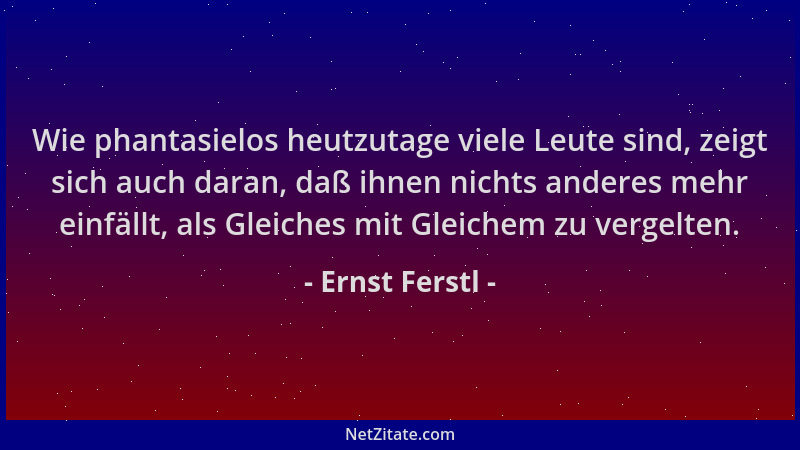 Ernst Ferstl - Wie phantasielos heutzutage viele Leute sind, zeigt sich auch daran, daß ihnen nichts anderes mehr einfällt,...