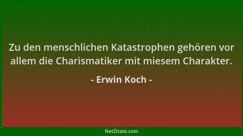 Erwin Koch - Zu den menschlichen Katastrophen gehören vor allem die Charismatiker mit miesem Charakter....