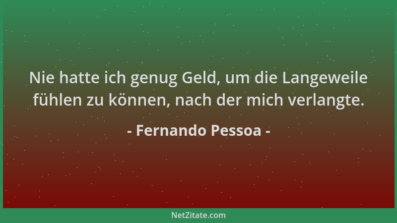 Fernando Pessoa - Nie hatte ich genug Geld, um die Langeweile fühlen zu können, nach der mich verlangte....
