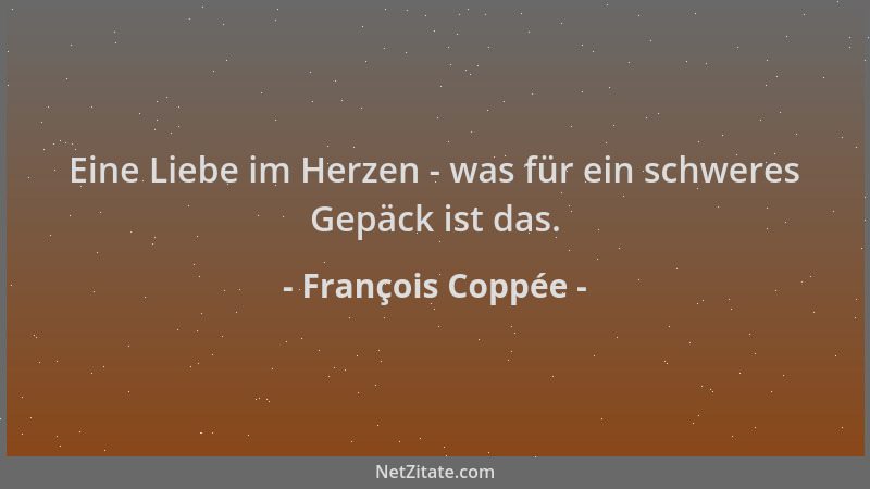 François Coppée - Eine Liebe im Herzen - was für ein schweres Gepäck ist das....