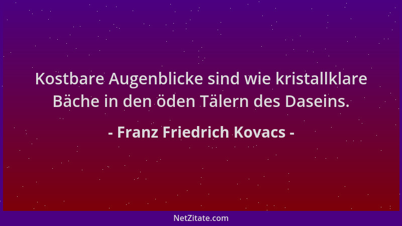 Franz Friedrich Kovacs - Kostbare Augenblicke sind wie kristallklare Bäche in den öden Tälern des Daseins....