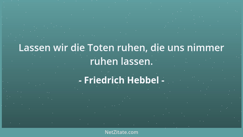 Friedrich Hebbel - Lassen wir die Toten ruhen, die uns nimmer ruhen lassen....