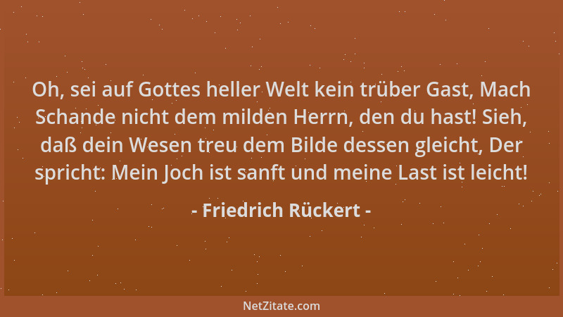 Friedrich Rückert - Oh, sei auf Gottes heller Welt kein trüber Gast, Mach Schande nicht dem milden Herrn, den du hast! Sieh...