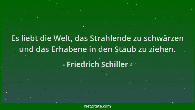 Friedrich Schiller - Es liebt die Welt, das Strahlende zu schwärzen und das Erhabene in den Staub zu ziehen....