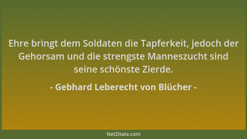 Gebhard Leberecht von Blücher - Ehre bringt dem Soldaten die Tapferkeit, jedoch der Gehorsam und die strengste Manneszucht...