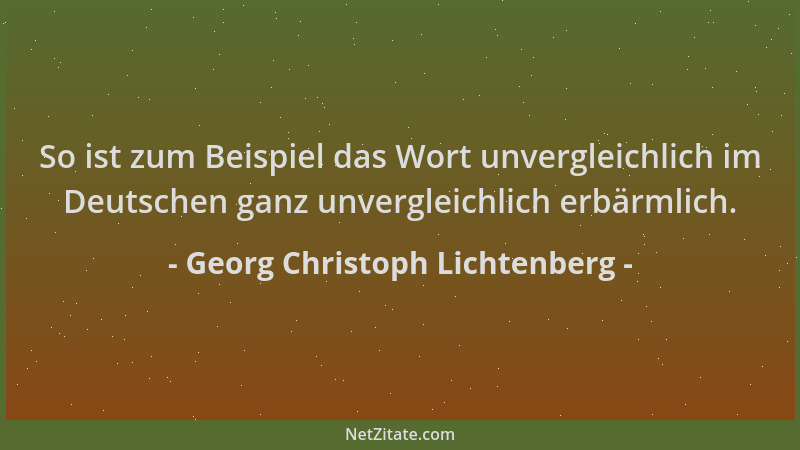 Georg Christoph Lichtenberg - So ist zum Beispiel das Wort unvergleichlich im Deutschen ganz unvergleichlich erbärmlich....