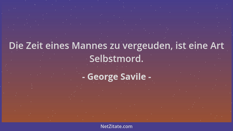 George Savile - Die Zeit eines Mannes zu vergeuden, ist eine Art Selbstmord....
