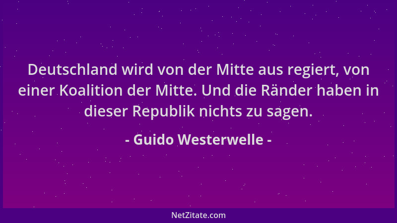 Guido Westerwelle - Deutschland wird von der Mitte aus regiert, von einer Koalition der Mitte. Und die Ränder haben in dies...