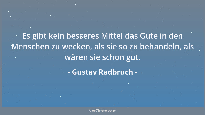 Gustav Radbruch - Es gibt kein besseres Mittel das Gute in den Menschen zu wecken, als sie so zu behandeln, als wären sie s...