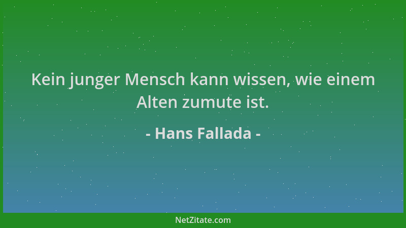 Hans Fallada - Kein junger Mensch kann wissen, wie einem Alten zumute ist....