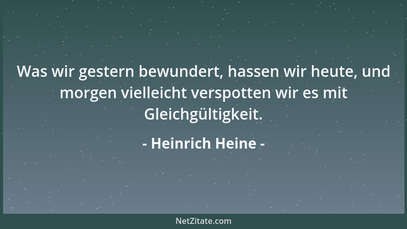 Heinrich Heine - Was wir gestern bewundert, hassen wir heute, und morgen vielleicht verspotten wir es mit Gleichgültigkeit....