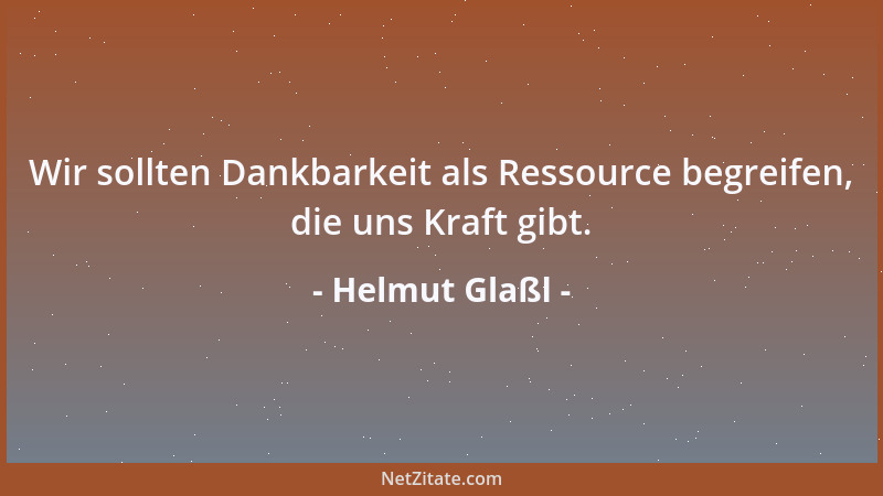 Helmut Glaßl - Wir sollten Dankbarkeit als Ressource begreifen, die uns Kraft gibt....
