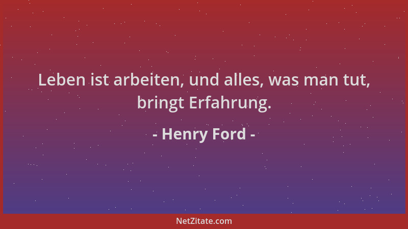 Henry Ford - Leben ist arbeiten, und alles, was man tut, bringt Erfahrung....