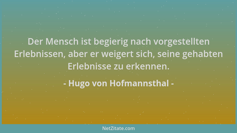 Hugo von Hofmannsthal - Der Mensch ist begierig nach vorgestellten Erlebnissen, aber er weigert sich, seine gehabten Erlebn...