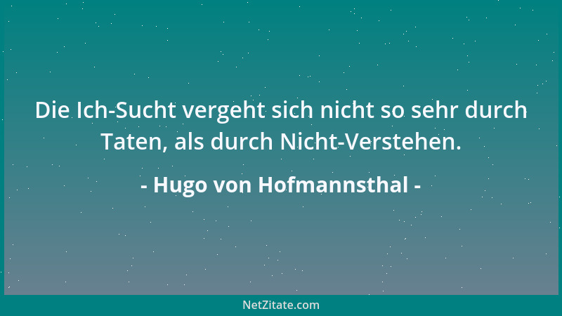 Hugo von Hofmannsthal - Die Ich-Sucht vergeht sich nicht so sehr durch Taten, als durch Nicht-Verstehen....
