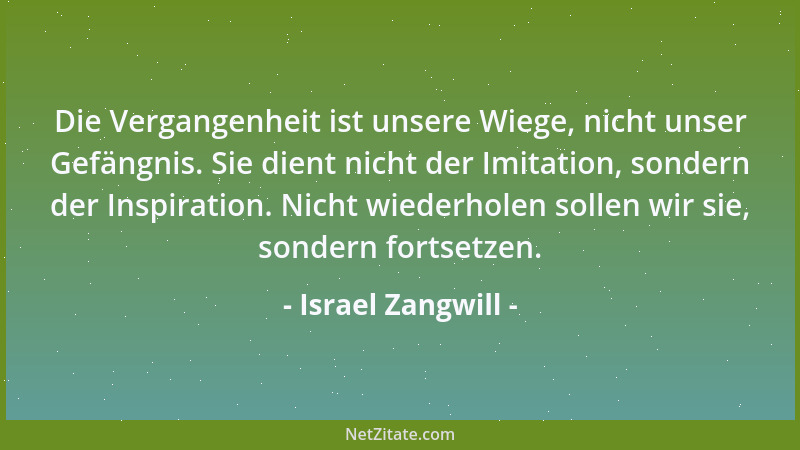 Israel Zangwill - Die Vergangenheit ist unsere Wiege, nicht unser Gefängnis. Sie dient nicht der Imitation, sondern der Ins...