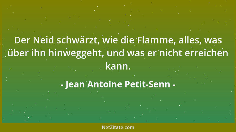 Jean Antoine Petit-Senn - Der Neid schwärzt, wie die Flamme, alles, was über ihn hinweggeht, und was er nicht erreichen kan...