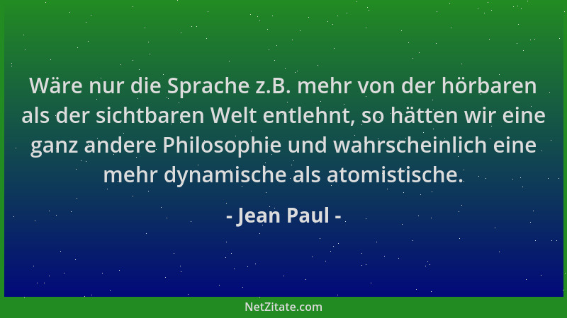 Jean Paul - Wäre nur die Sprache z.B. mehr von der hörbaren als der sichtbaren Welt entlehnt, so hätten wir eine ganz ander...