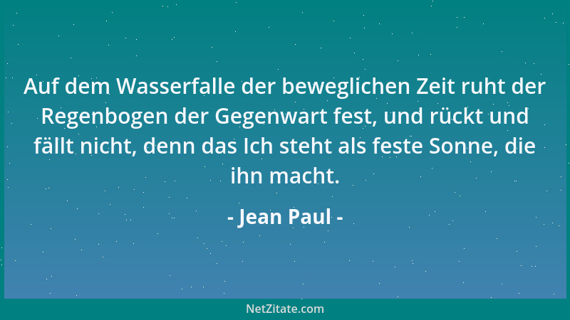Jean Paul - Auf dem Wasserfalle der beweglichen Zeit ruht der Regenbogen der Gegenwart fest, und rückt und fällt nicht, den...