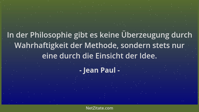 Jean Paul - In der Philosophie gibt es keine Überzeugung durch Wahrhaftigkeit der Methode, sondern stets nur eine durch die...