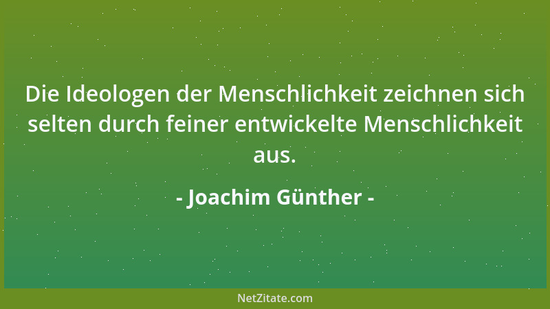 Joachim Günther - Die Ideologen der Menschlichkeit zeichnen sich selten durch feiner entwickelte Menschlichkeit aus....