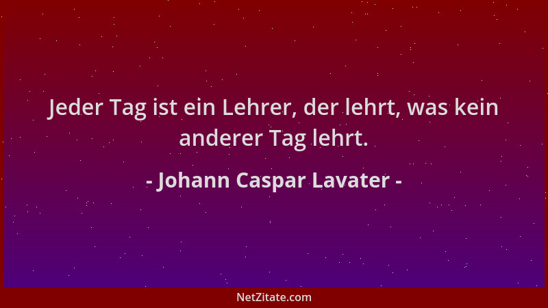 Johann Caspar Lavater - Jeder Tag ist ein Lehrer, der lehrt, was kein anderer Tag lehrt....