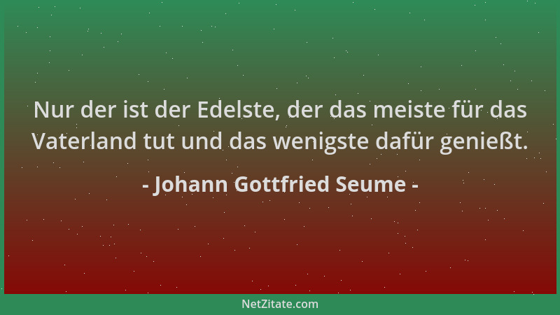 Johann Gottfried Seume - Nur der ist der Edelste, der das meiste für das Vaterland tut und das wenigste dafür genießt....