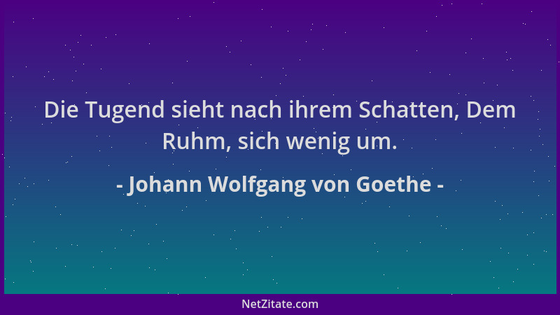 Johann Wolfgang von Goethe - Die Tugend sieht nach ihrem Schatten, Dem Ruhm, sich wenig um....