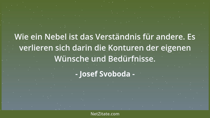 Josef Svoboda - Wie ein Nebel ist das Verständnis für andere. Es verlieren sich darin die Konturen der eigenen Wünsche und...