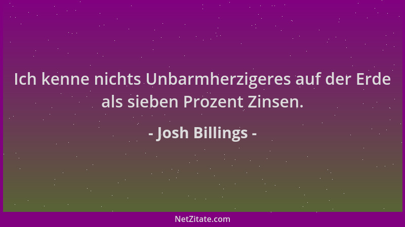 Josh Billings - Ich kenne nichts Unbarmherzigeres auf der Erde als sieben Prozent Zinsen....