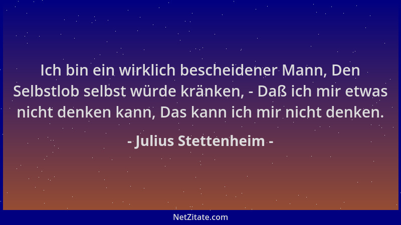 Julius Stettenheim - Ich bin ein wirklich bescheidener Mann, Den Selbstlob selbst würde kränken, - Daß ich mir etwas nicht...