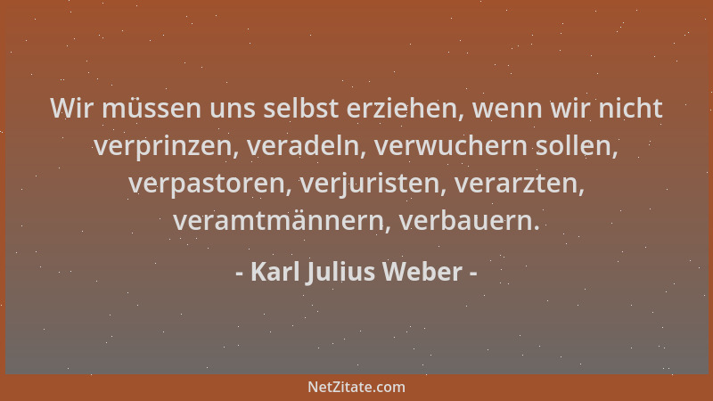 Karl Julius Weber - Wir müssen uns selbst erziehen, wenn wir nicht verprinzen, veradeln, verwuchern sollen, verpastoren, ve...