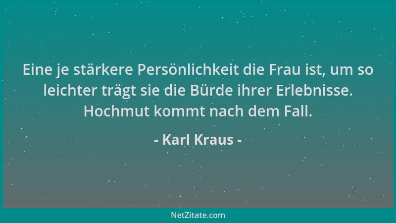 Karl Kraus - Eine je stärkere Persönlichkeit die Frau ist, um so leichter trägt sie die Bürde ihrer Erlebnisse. Hochmut kom...