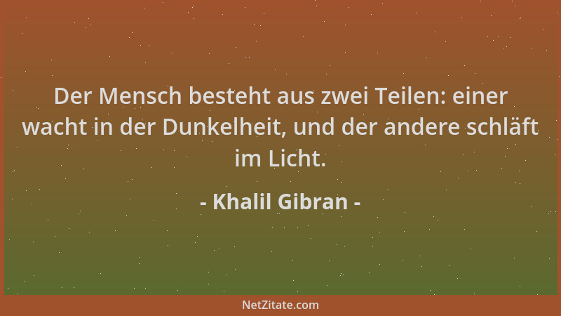 Khalil Gibran - Der Mensch besteht aus zwei Teilen: einer wacht in der Dunkelheit, und der andere schläft im Licht....