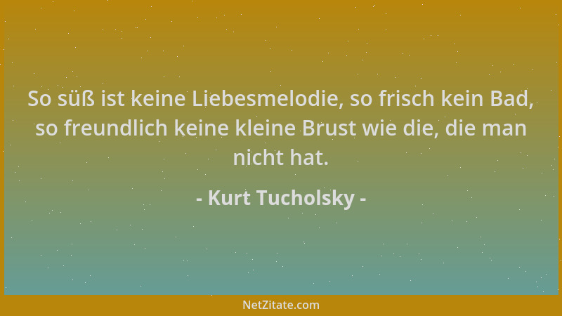 Kurt Tucholsky - So süß ist keine Liebesmelodie, so frisch kein Bad, so freundlich keine kleine Brust wie die, die man nich...