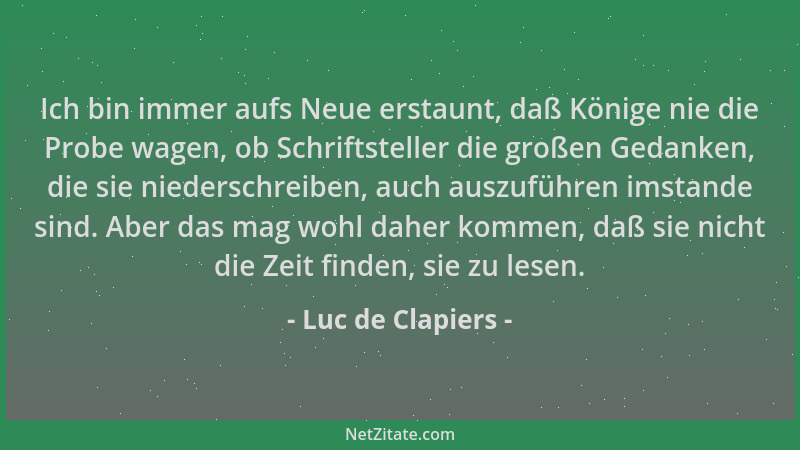 Luc de Clapiers - Ich bin immer aufs Neue erstaunt, daß Könige nie die Probe wagen, ob Schriftsteller die großen Gedanken,...