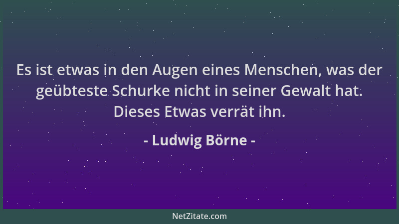 Ludwig Börne - Es ist etwas in den Augen eines Menschen, was der geübteste Schurke nicht in seiner Gewalt hat. Dieses Etwas...
