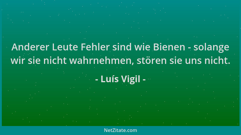 Luís Vigil - Anderer Leute Fehler sind wie Bienen - solange wir sie nicht wahrnehmen, stören sie uns nicht....