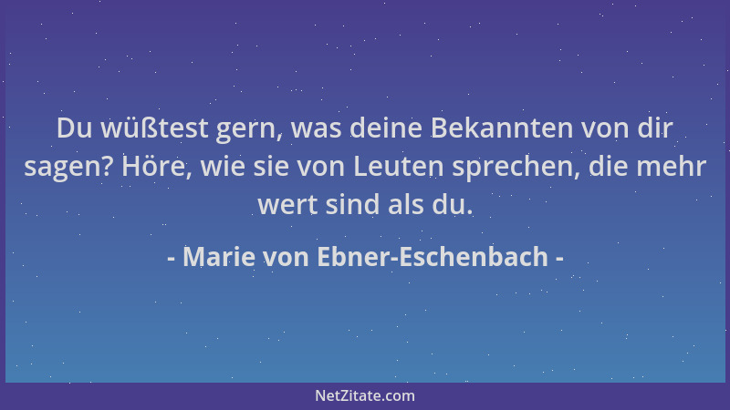 Marie von Ebner-Eschenbach - Du wüßtest gern, was deine Bekannten von dir sagen? Höre, wie sie von Leuten sprechen, die meh...
