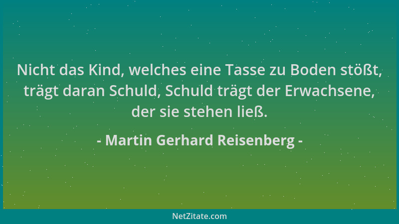 Martin Gerhard Reisenberg - Nicht das Kind, welches eine Tasse zu Boden stößt, trägt daran Schuld, Schuld trägt der Erwachs...