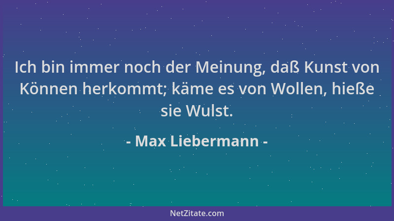 Max Liebermann - Ich bin immer noch der Meinung, daß Kunst von Können herkommt; käme es von Wollen, hieße sie Wulst....