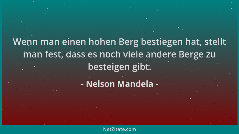 Nelson Mandela - Wenn man einen hohen Berg bestiegen hat, stellt man fest, dass es noch viele andere Berge zu besteigen gib...