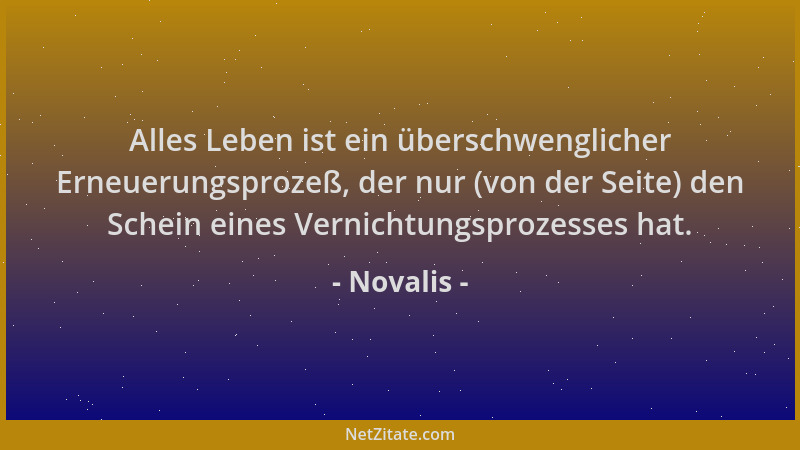 Novalis - Alles Leben ist ein überschwenglicher Erneuerungsprozeß, der nur (von der Seite) den Schein eines Vernichtungspro...