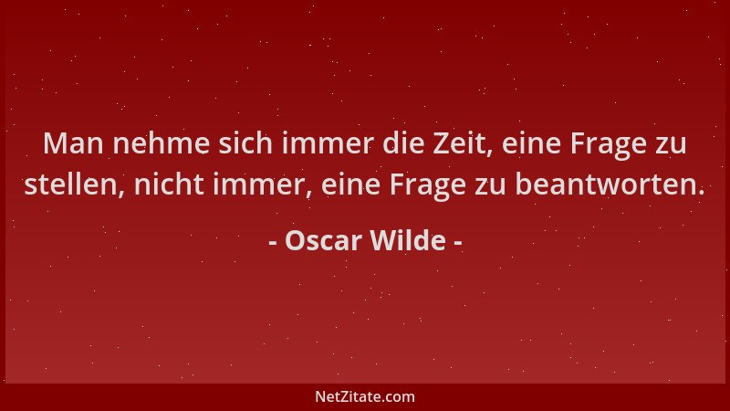 Oscar Wilde - Man nehme sich immer die Zeit, eine Frage zu stellen, nicht immer, eine Frage zu beantworten....