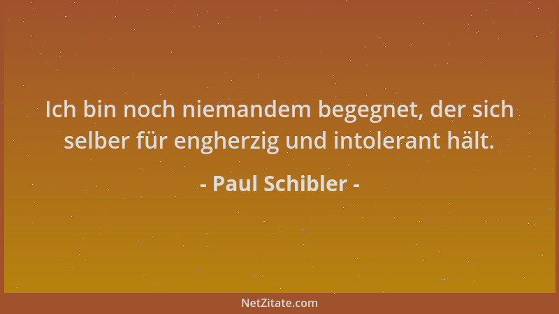 Paul Schibler - Ich bin noch niemandem begegnet, der sich selber für engherzig und intolerant hält....