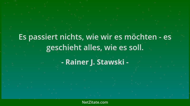 Rainer J. Stawski - Es passiert nichts, wie wir es möchten - es geschieht alles, wie es soll....
