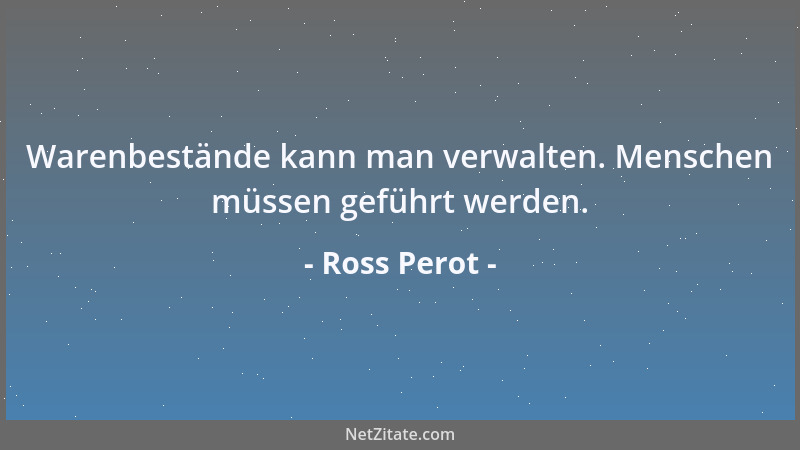 Ross Perot - Warenbestände kann man verwalten. Menschen müssen geführt werden....